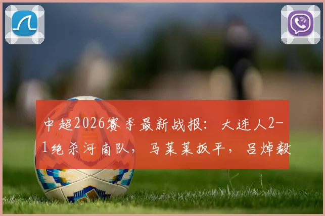中超2026赛季最新战报：大连人2-1绝杀河南队，马莱莱扳平，吕焯毅补时世界波全解析