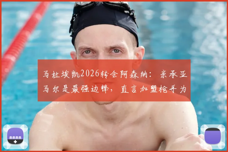 马杜埃凯2026转会阿森纳:亲承亚马尔是最强边锋,直言加盟枪手为争冠而来