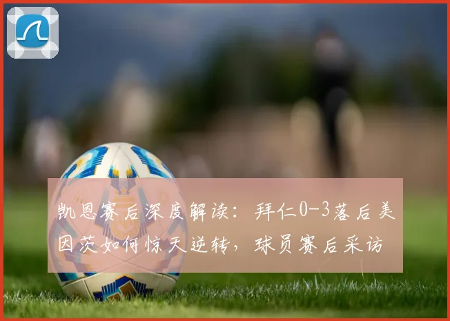 凯恩赛后深度解读：拜仁0-3落后美因茨如何惊天逆转，球员赛后采访关键信息汇总