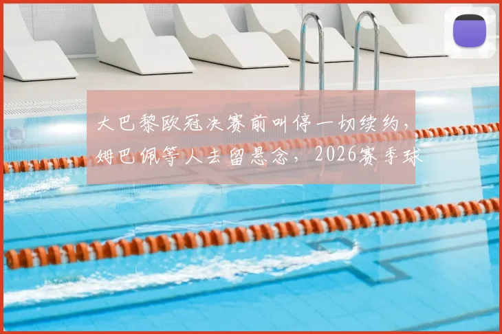 大巴黎欧冠决赛前叫停一切续约，姆巴佩等人去留悬念，2026赛季球队重组已启动