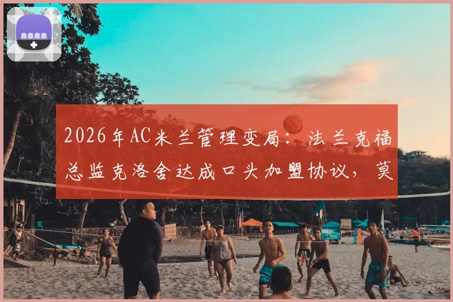 2026年AC米兰管理变局:法兰克福总监克洛舍达成口头加盟协议,莫雷托曝关键细节