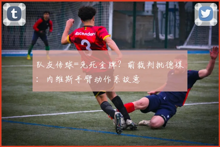 队友传球=免死金牌？前裁判批德媒：内维斯手臂动作系故意