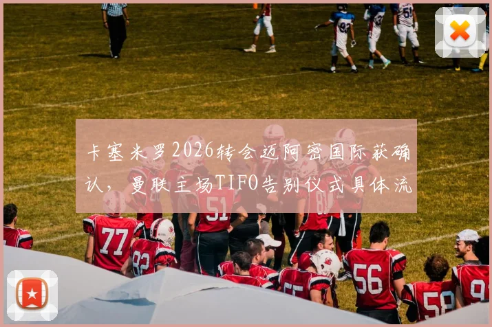 卡塞米罗2026转会迈阿密国际获确认，曼联主场TIFO告别仪式具体流程与看点解析