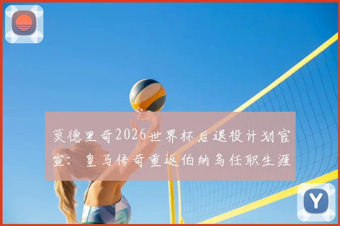 莫德里奇2026世界杯后退役计划官宣:皇马传奇重返伯纳乌任职生涯新篇章