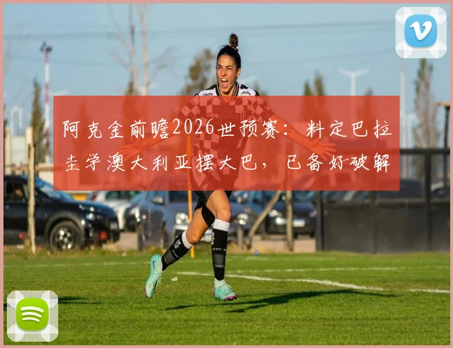 阿克金前瞻2026世预赛：料定巴拉圭学澳大利亚摆大巴，已备好破解密集防守战术方案
