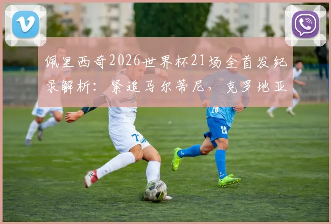 佩里西奇2026世界杯21场全首发纪录解析:紧追马尔蒂尼,克罗地亚传奇如何炼成