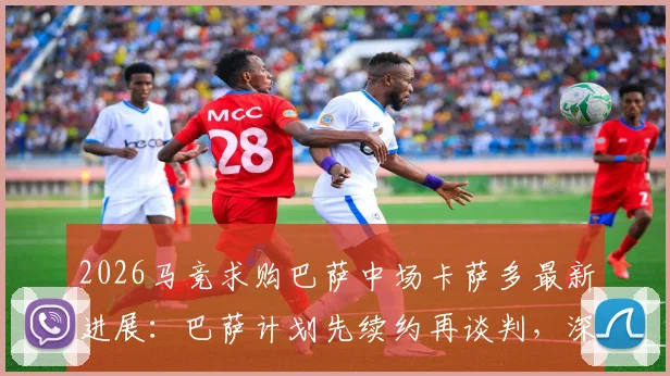 2026马竞求购巴萨中场卡萨多最新进展：巴萨计划先续约再谈判，深度解析转会可能性与球员身价