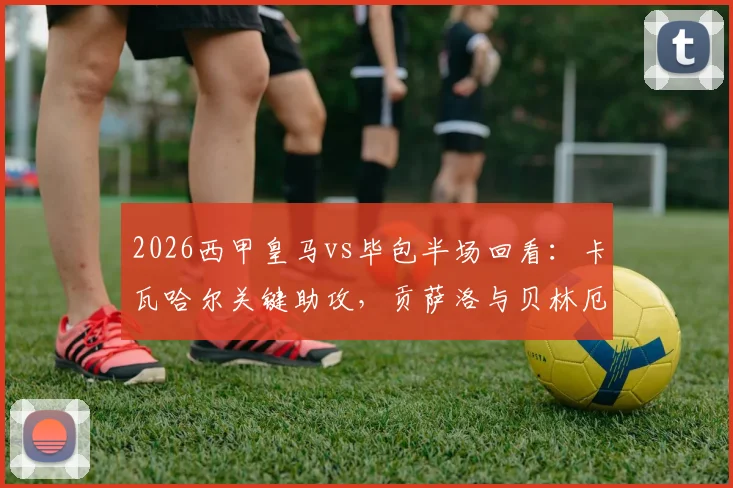 2026西甲皇马vs毕包半场回看：卡瓦哈尔关键助攻，贡萨洛与贝林厄姆联袂建功助皇马2-1领先