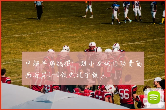 中超半场战报：刘小龙破门助青岛西海岸1-0领先辽宁铁人
