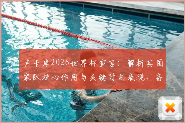卢卡库2026世界杯宣言:解析其国家队核心作用与关键时刻表现,备战计划及主力前景展望