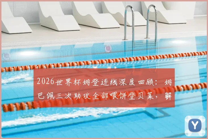 2026世界杯姆登连线深度回顾：姆巴佩三次助攻全部喂饼登贝莱，解析法国黄金双翼的致命默契