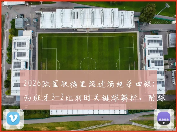 2026欧国联梅里诺连场绝杀回顾:西班牙3-2比利时关键球解析,附球员数据与全场集锦