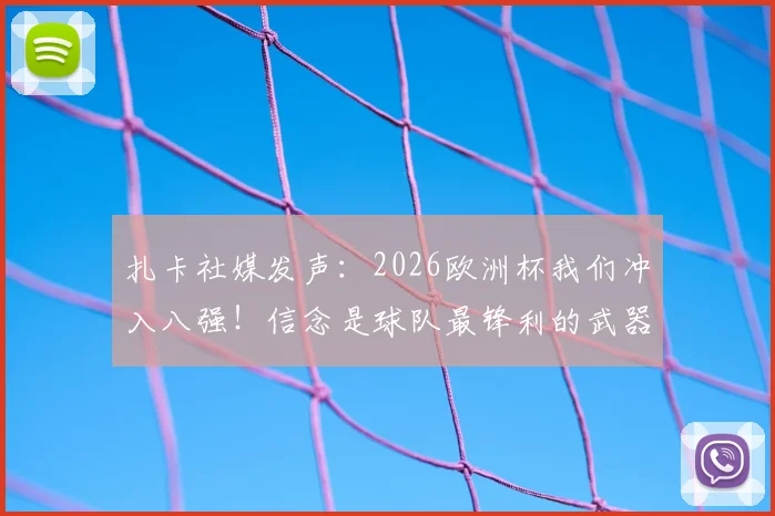 扎卡社媒发声：2026欧洲杯我们冲入八强！信念是球队最锋利的武器，全文实录