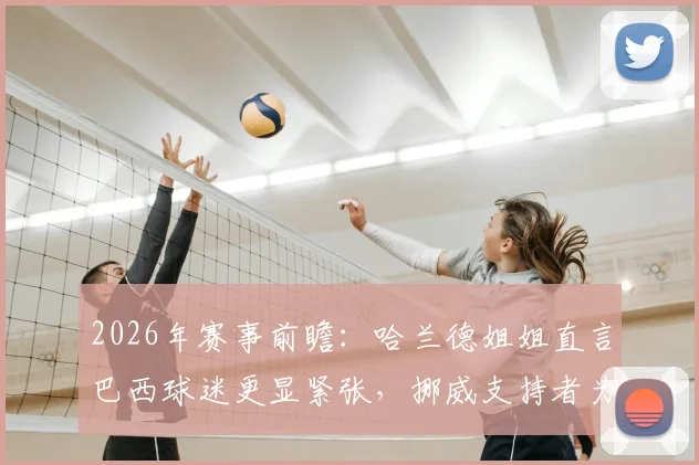2026年赛事前瞻:哈兰德姐姐直言巴西球迷更显紧张,挪威支持者为何能如此放松?深度对比两国球迷文化