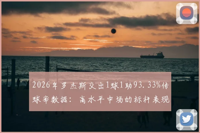 2026年罗杰斯交出1球1助93.33%传球率数据：高水平中场的标杆表现如何解读？