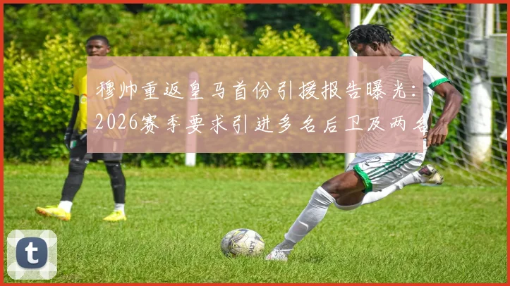 穆帅重返皇马首份引援报告曝光：2026赛季要求引进多名后卫及两名中场，阿斯披露具体目标人选分析