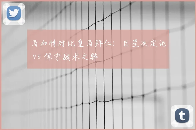 马加特对比皇马拜仁：巨星决定论 vs 保守战术之弊