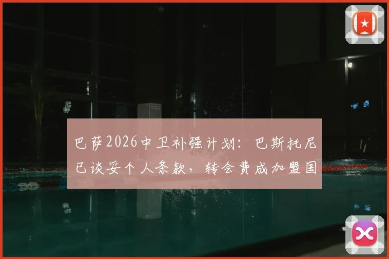 巴萨2026中卫补强计划：巴斯托尼已谈妥个人条款，转会费成加盟国米最后障碍