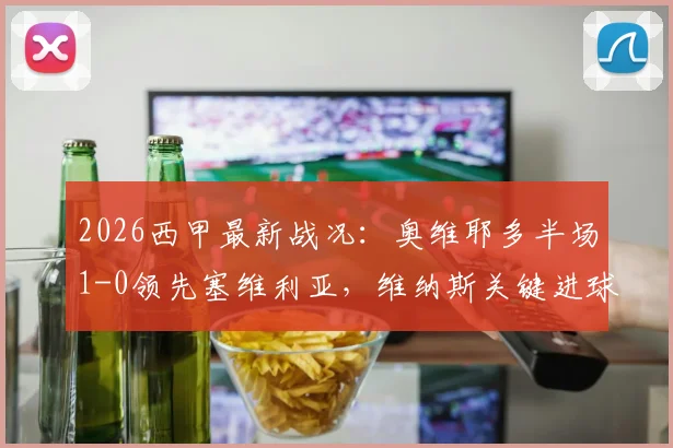 2026西甲最新战况：奥维耶多半场1-0领先塞维利亚，维纳斯关键进球，夸西争议直红引发讨论