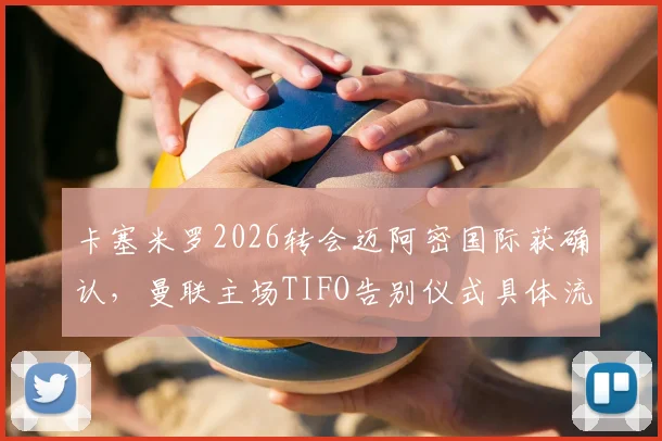 卡塞米罗2026转会迈阿密国际获确认,曼联主场TIFO告别仪式具体流程与看点解析