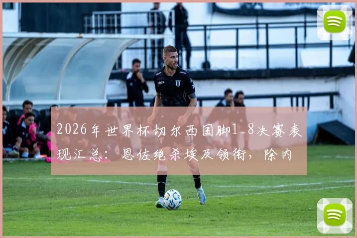 2026年世界杯切尔西国脚1_8决赛表现汇总:恩佐绝杀埃及领衔,除内托外全员晋级八强
