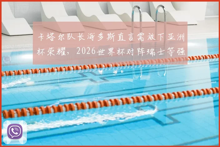 卡塔尔队长海多斯直言需放下亚洲杯荣耀，2026世界杯对阵瑞士等强队将面临严峻考验