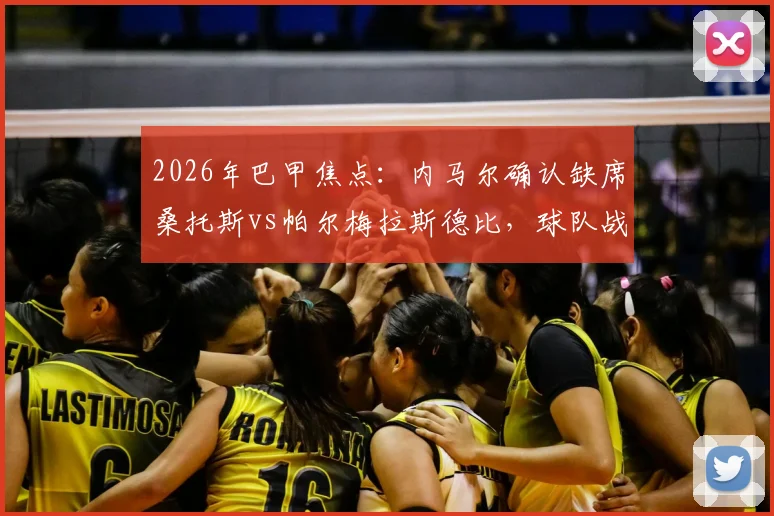 2026年巴甲焦点：内马尔确认缺席桑托斯vs帕尔梅拉斯德比，球队战术调整与赛事前瞻深度解读