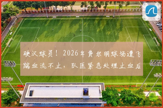 硬汉球员！2026年费尔明球场遭飞踹血流不止，队医紧急处理止血后仍坚持完成比赛全过程
