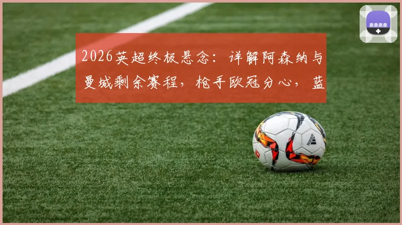 2026英超终极悬念：详解阿森纳与曼城剩余赛程，枪手欧冠分心，蓝月亮7天3赛体能告急，谁将笑到最后？