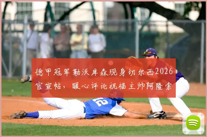 德甲冠军勒沃库森现身切尔西2026官宣帖，暖心评论祝福主帅阿隆索新工作顺利