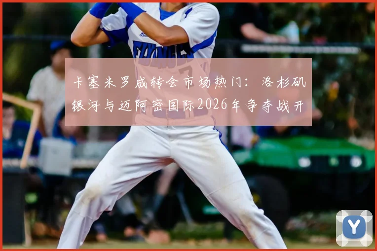 卡塞米罗成转会市场热门：洛杉矶银河与迈阿密国际2026年争夺战开启，最新动态解析