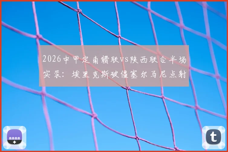 2026中甲定南赣联vs陕西联合半场实录:埃里克斯破僵塞尔马尼点射,1-1激战集锦与进球回放