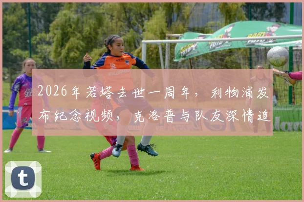 2026年若塔去世一周年，利物浦发布纪念视频，克洛普与队友深情追忆安菲尔德9号