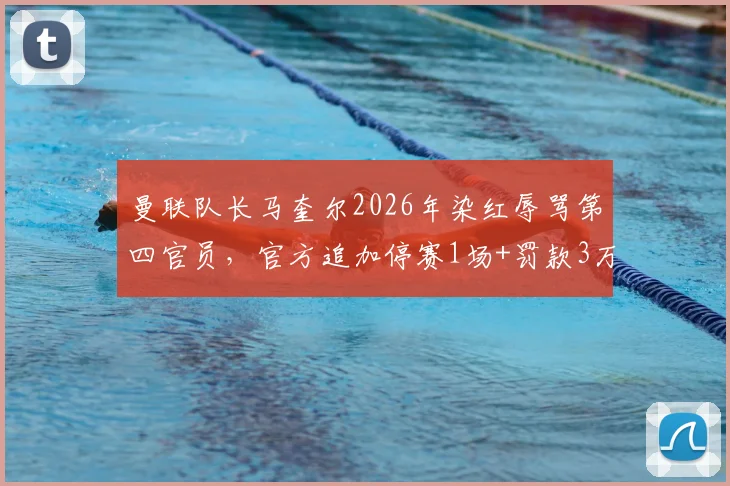 曼联队长马奎尔2026年染红辱骂第四官员,官方追加停赛1场+罚款3万英镑处罚详情解读