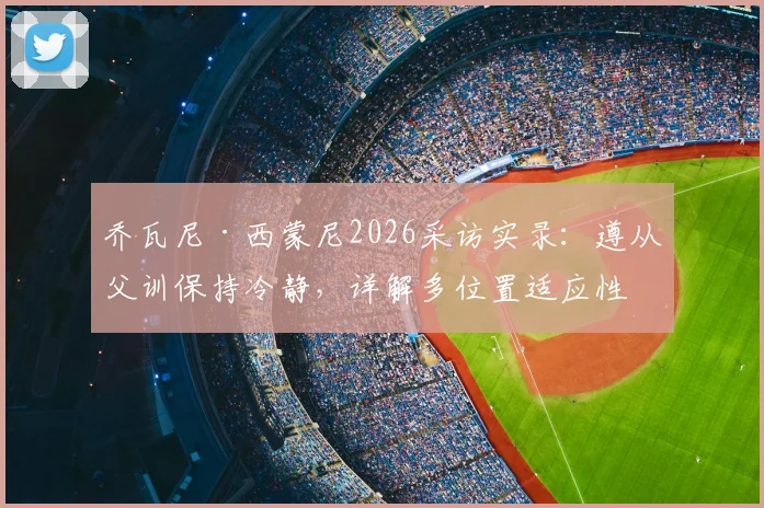 乔瓦尼·西蒙尼2026采访实录:遵从父训保持冷静,详解多位置适应性如何助力其球队定位