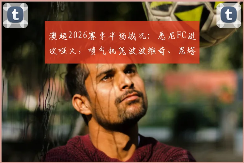 澳超2026赛季半场战况：悉尼FC进攻哑火，喷气机凭波波维奇、昆塔尔顽强守得0-0平局