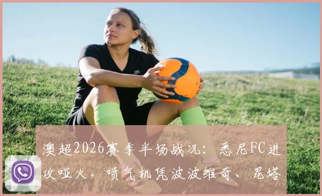 澳超2026赛季半场战况:悉尼FC进攻哑火,喷气机凭波波维奇、昆塔尔顽强守得0-0平局