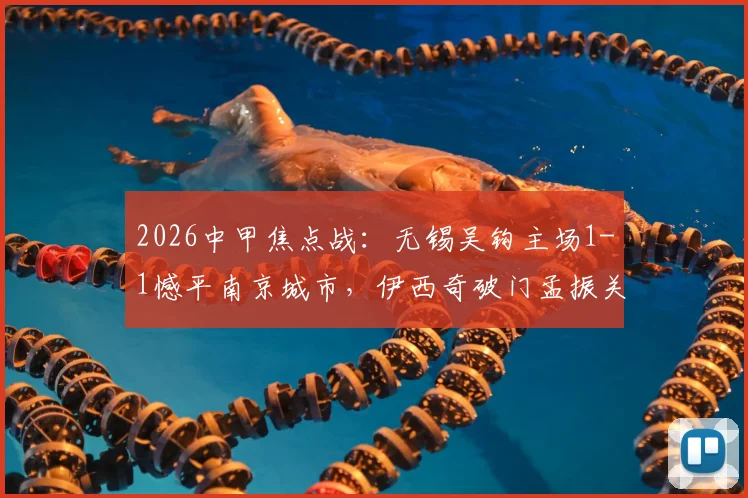 2026中甲焦点战：无锡吴钩主场1-1憾平南京城市，伊西奇破门孟振关键扳平全程回顾