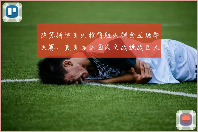 热苏斯坦言利雅得胜利剩余五场即决赛,直言吉达国民之战挑战巨大