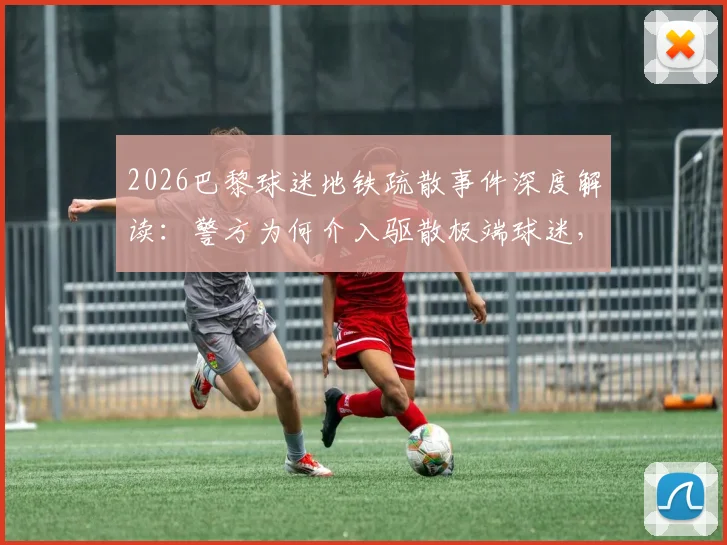 2026巴黎球迷地铁疏散事件深度解读:警方为何介入驱散极端球迷,浓烟背后有何隐情?