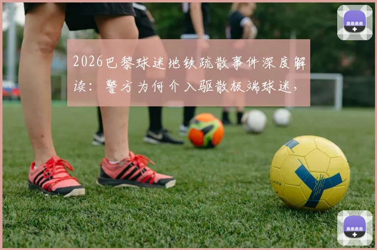 2026巴黎球迷地铁疏散事件深度解读：警方为何介入驱散极端球迷，浓烟背后有何隐情？
