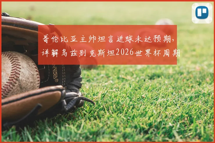 哥伦比亚主帅坦言进球未达预期,详解乌兹别克斯坦2026世界杯周期防守体系成功之处