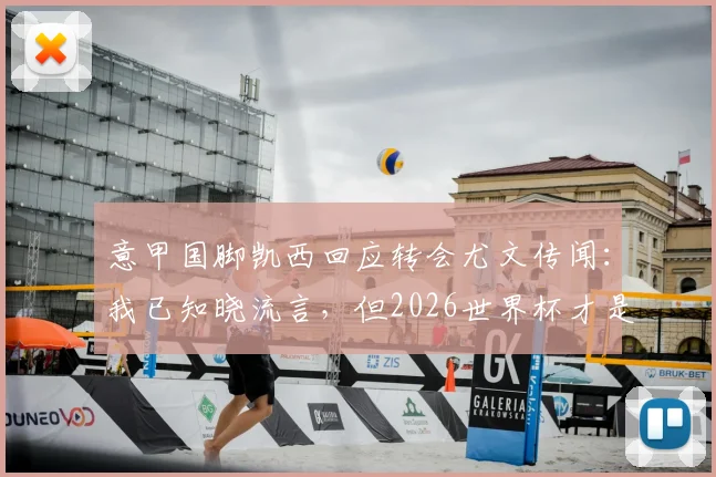 意甲国脚凯西回应转会尤文传闻：我已知晓流言，但2026世界杯才是当前唯一目标