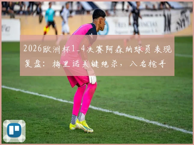 2026欧洲杯1_4决赛阿森纳球员表现复盘:梅里诺关键绝杀,八名枪手如何助力各自国家队晋级四强