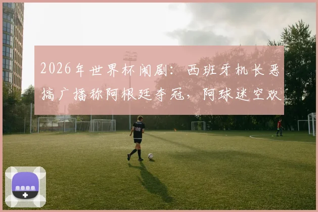 2026年世界杯闹剧：西班牙机长恶搞广播称阿根廷夺冠，阿球迷空欢喜一场，引发热议