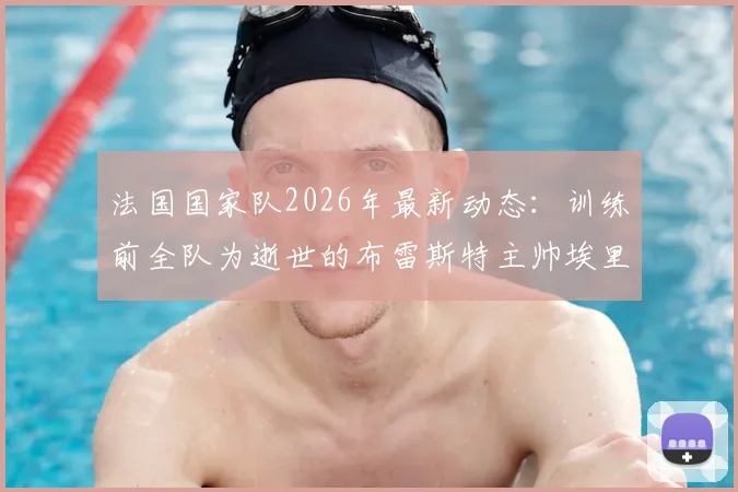 法国国家队2026年最新动态：训练前全队为逝世的布雷斯特主帅埃里克·罗伊默哀，现场庄严肃穆
