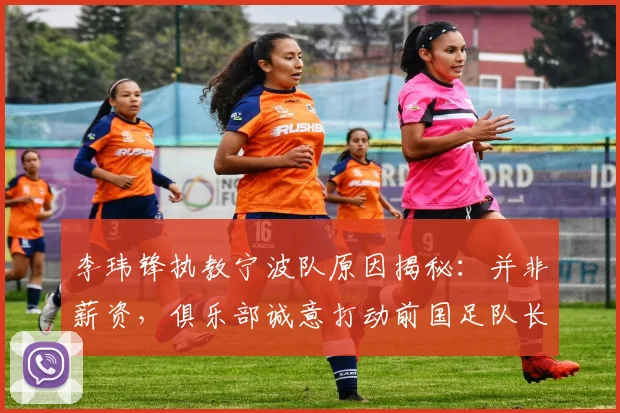 李玮锋执教宁波队原因揭秘：并非薪资，俱乐部诚意打动前国足队长，2026年执教新动态
