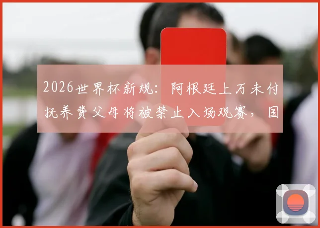 2026世界杯新规：阿根廷上万未付抚养费父母将被禁止入场观赛，国际足联严查球迷背景