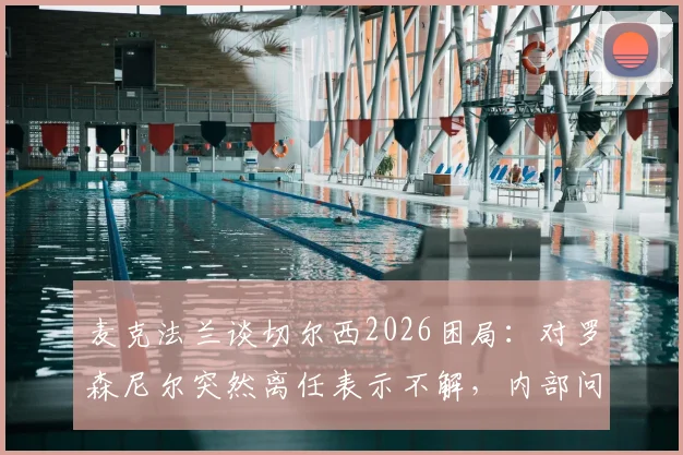 麦克法兰谈切尔西2026困局：对罗森尼尔突然离任表示不解，内部问题引关注