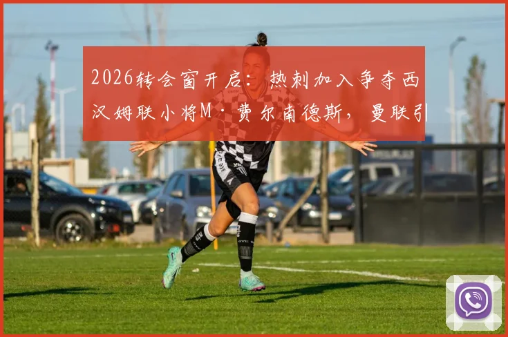 2026转会窗开启：热刺加入争夺西汉姆联小将M·费尔南德斯，曼联引援计划面临截胡风险